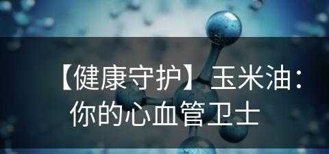 【健康守护】玉米油：你的心血管卫士